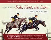Learning to Ride, Hunt, and Show : a Step-by-Step Handbook for Riders of All Ages cover image
