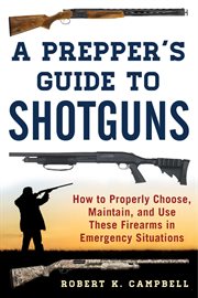 A prepper's guide to shotguns : how to properly choose, maintain, and use these firearms in emergency situations cover image