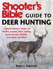 Shooter's Bible Guide to Deer Hunting : a master hunter's tactics on the rut, scrapes, rubs, calling, scent, decoys, weather, core areas, and more cover image