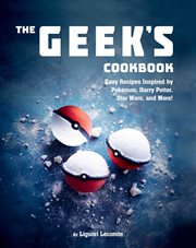 The Geek's Cookbook : Easy Recipes Inspired by Pokémon, Harry Potter, Star Wars, and More! cover image