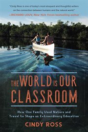 The world is our classroom : how one family used nature and travel to shape an extraordinary education cover image