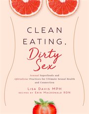 Clean eating, dirty sex : sensual superfoods and aphrodisiac practices for ultimate sexual health and connection cover image