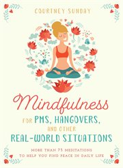 Mindfulness for PMS, hangovers, and other real-world situations : more than 75 meditations to help you find peace in daily life cover image