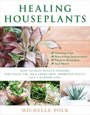 Healing houseplants : how to keep plants indoors for clean air, healthier skin, improved focus, and a happier life! cover image