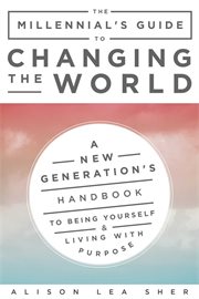 The millennial's guide to changing the world : a new generation's handbook to being yourself & living with purpose cover image