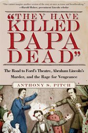 ""They Have Killed Papa Dead!"" : the Road to Ford's Theatre, Abraham Lincoln's Murder, and the Rage for Vengeance cover image