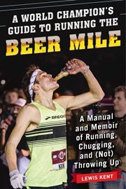 A world champion's guide to running the beer mile : a manual and memoir of running, chugging, and (not) throwing up cover image