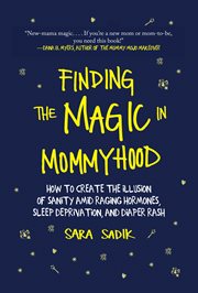 Finding the Magic in Mommyhood : How to Create the Illusion of Sanity amid Raging Hormones, Sleep Deprivation, and Diaper Rash cover image