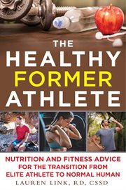 The Healthy Former Athlete : Nutrition and Fitness Advice for the Transition from Elite Athlete to Normal Human cover image