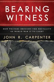 Bearing Witness : How Writers Brought the Brutality of World War II to Light cover image