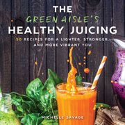 The Green Aisle's healthy juicing : 100 recipes for a lighter, stronger, and more vibrant you cover image