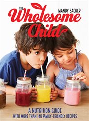 The wholesome child : a nutritional guide with more than 140 family-friendly recipes cover image