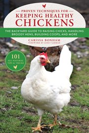 Proven techniques for keeping healthy chickens : the backyard guide to raising chicks, handling broody hens, building coops, and more cover image