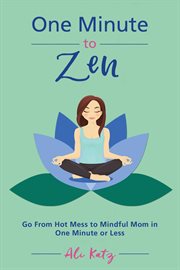 One Minute to Zen : Go From Hot Mess to Mindful Mom in One Minute or Less cover image
