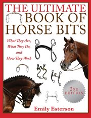 The ultimate book of horse bits : what they are, what they do, and how they work cover image
