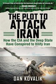 The Plot to Attack Iran : How the CIA and the Deep State Have Conspired to Vilify Iran cover image