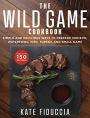 The wild game cookbook : simple and delicious ways to prepare venison, waterfowl, fish, turkey, and small game cover image
