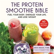 The protein smoothie bible : fuel your body, energize your life, and lose weight cover image