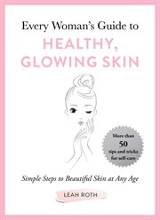 Every woman's guide to healthy, glowing skin : simple steps to beautiful skin at any age cover image