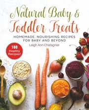 Natural Baby & Toddler Treats : Homemade, Nourishing Recipes for Baby and Beyond cover image