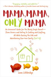Mama, mama, only mama : a single mom on parenting, divorce, dating, and cooking, with heavy doses of humor and advice cover image