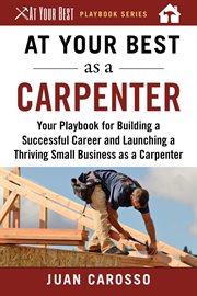 At your best as a carpenter : your playbook for building a successful career and launching a thriving small business as a carpenter cover image