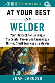 At your best as a welder : your playbook for building a successful career and launching a thriving small business as a welder cover image