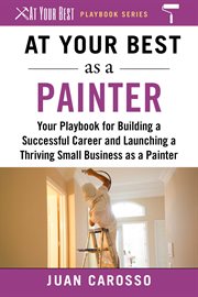 At Your Best as a Painter : Your Playbook for Building a Successful Career and Launching a Thriving Small Business as a Painter cover image