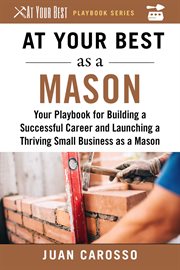 At your best as a mason : your playbook for building a successful career and launching a thriving small business as a mason cover image