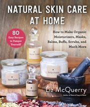 Natural skin care at home. How to Make Organic Moisturizers, Masks, Balms, Buffs, Scrubs, and Much More cover image