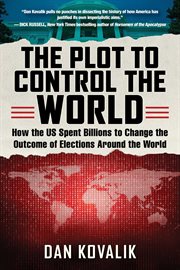 The Plot to Control the World : How the US Spent Billions to Change the Outcome of Elections Around the World cover image
