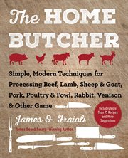 The Home Butcher : Simple, Modern Techniques for Processing Beef, Lamb, Sheep and Goat, Pork, Poultry and Fowl, Rabbit, Venison and Other Game cover image