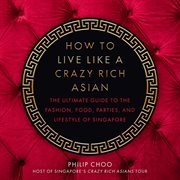 How to live like a crazy rich asian. The Ultimate Guide to the Fashion, Food, Parties, and Lifestyle of Singapore cover image