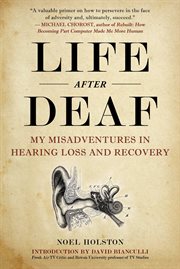 Life after deaf. My Misadventures in Hearing Loss and Recovery cover image