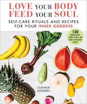 Love Your Body Feed Your Soul : Self-Care Rituals and Recipes for Your Inner Goddess cover image