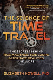 The science of time travel. The Secrets Behind Time Machines, Time Loops, Alternate Realities, and More! cover image