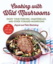 Cooking with wild mushrooms : 50 recipes for enjoying your porcinis, chanterelles, and other foraged mushrooms cover image