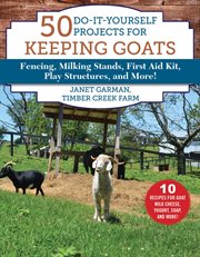 50 Do-It-Yourself Projects for Keeping Goats : Fencing, Milking Stands, First Aid Kit, Play Structures, and More! cover image
