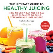 The Ultimate Guide to Healthy Juicing : How to Use 7-Day and 30-Day Juice Cleanses to Build Strength and Lose Weight cover image