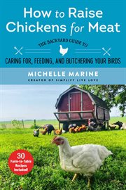 How to raise chickens for meat : the backyard guide to caring, feeding, and butchering your birds cover image