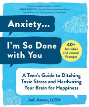 Anxiety...I'm so done with you : a teen's guide to ditching toxic stress and hardwiring your brain for happiness cover image