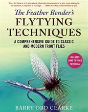 The feather bender's flytying techniques : a comprehensive guide to classic and modern trout flies cover image