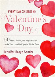 Every day should be valentine's day. 50 Inspiring Ideas and Heartwarming Stories to Make Your Love Feel Special All the Time cover image