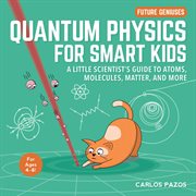 Quantum physics for smart kids. A Little Scientist's Guide to Atoms, Molecules, Matter, and More cover image
