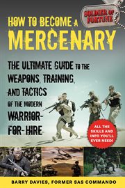 How to Become a Mercenary : the Ultimate Guide to the Weapons, Training, and Tactics of the Modern Warrior-For-Hire cover image