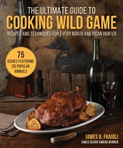 The ultimate guide to cooking wild game. Recipes and Techniques for Every North American Hunter cover image