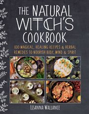 The natural witch's cookbook : 100 magical, healing recipes & herbal remedies to nourish body, mind & spirit cover image