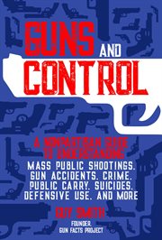 Guns and control : a nonpartisan guide to understanding mass public shootings, gun accidents, crime, public carry, suicides, defensive use, and more cover image