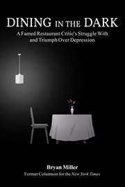 Dining in the dark. A Famed Restaurant Critic's Struggle with and Triumph Over Depression cover image
