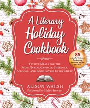 A literary holiday cookbook : festive meals for the snow queen, gandalf, sherlock, scrooge, and book lovers everywhere cover image